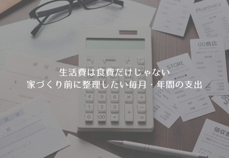 生活費は食費だけじゃない｜家づくり前に整理したい毎月・年間の支出